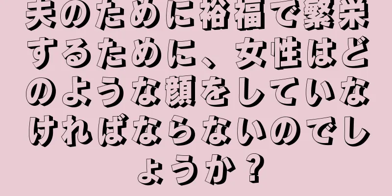 夫のために裕福で繁栄するために、女性はどのような顔をしていなければならないのでしょうか？