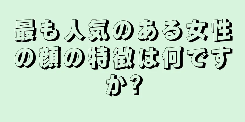 最も人気のある女性の顔の特徴は何ですか?