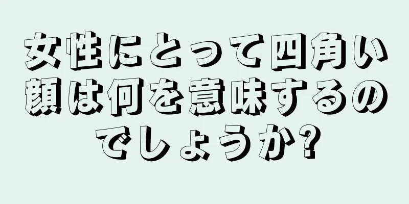 女性にとって四角い顔は何を意味するのでしょうか?