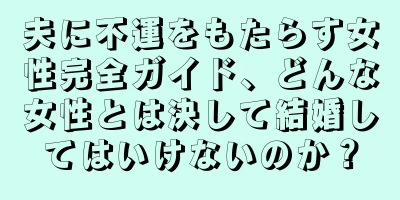 夫に不運をもたらす女性完全ガイド、どんな女性とは決して結婚してはいけないのか？