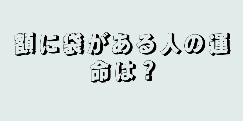 額に袋がある人の運命は？