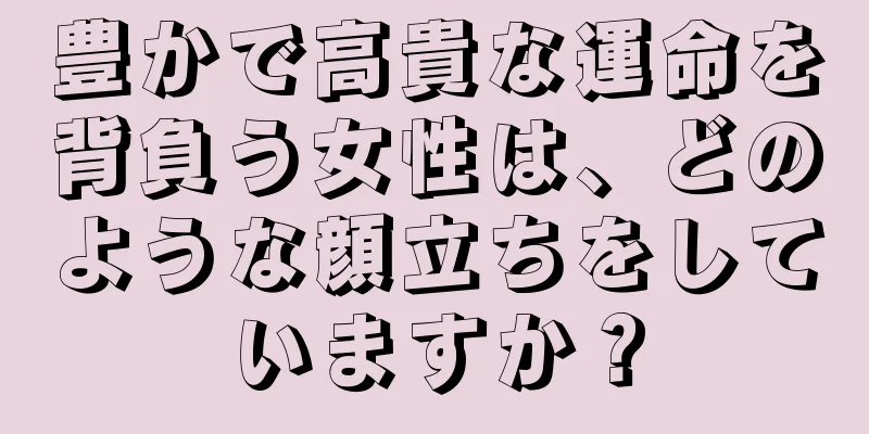 豊かで高貴な運命を背負う女性は、どのような顔立ちをしていますか？