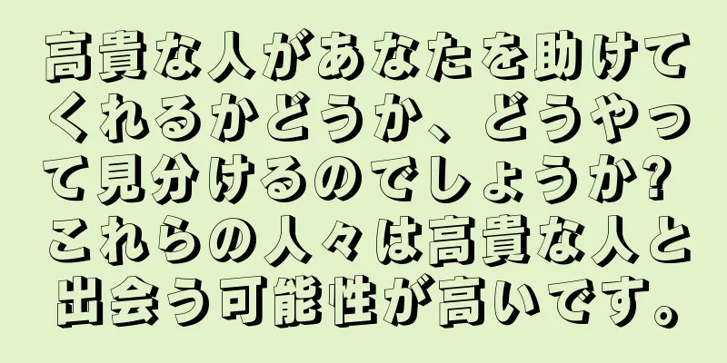 高貴な人があなたを助けてくれるかどうか、どうやって見分けるのでしょうか? これらの人々は高貴な人と出会う可能性が高いです。