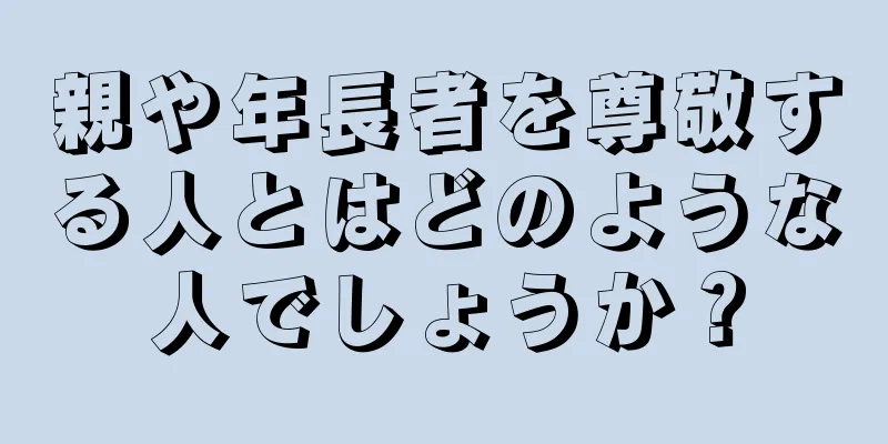 親や年長者を尊敬する人とはどのような人でしょうか？