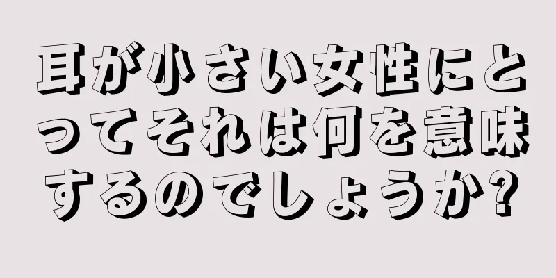 耳が小さい女性にとってそれは何を意味するのでしょうか?