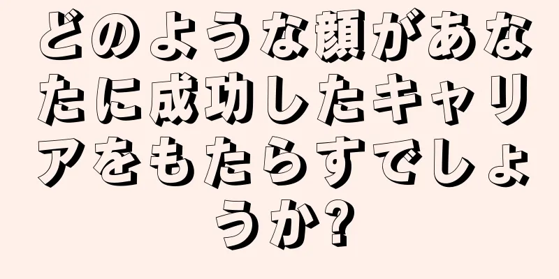 どのような顔があなたに成功したキャリアをもたらすでしょうか?