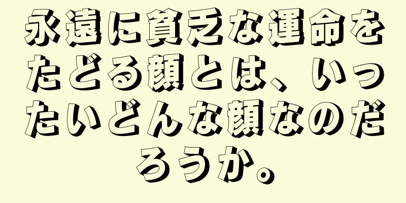 永遠に貧乏な運命をたどる顔とは、いったいどんな顔なのだろうか。