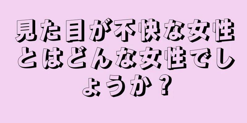 見た目が不快な女性とはどんな女性でしょうか？