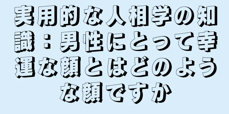 実用的な人相学の知識：男性にとって幸運な顔とはどのような顔ですか