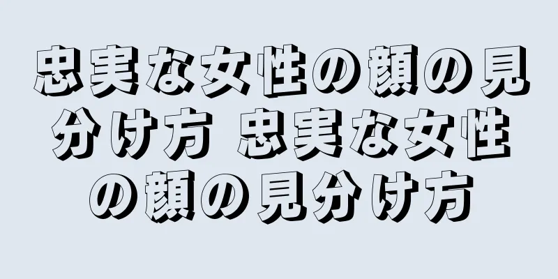 忠実な女性の顔の見分け方 忠実な女性の顔の見分け方