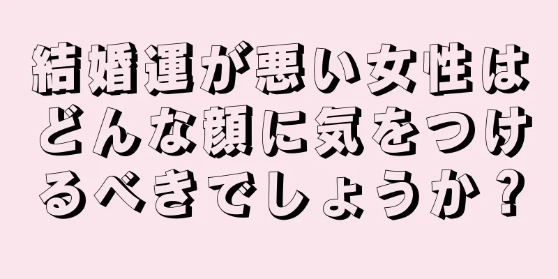 結婚運が悪い女性はどんな顔に気をつけるべきでしょうか？