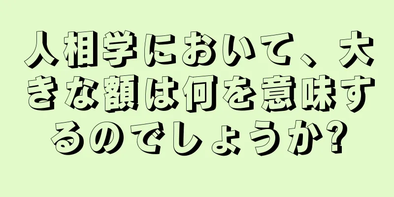 人相学において、大きな額は何を意味するのでしょうか?