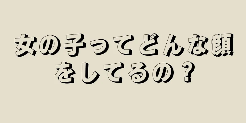 女の子ってどんな顔をしてるの？