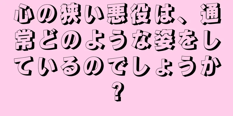 心の狭い悪役は、通常どのような姿をしているのでしょうか?