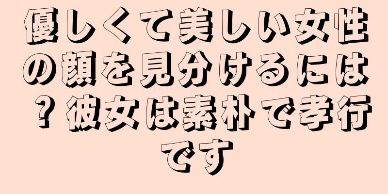 優しくて美しい女性の顔を見分けるには？彼女は素朴で孝行です