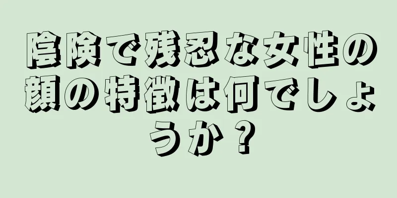 陰険で残忍な女性の顔の特徴は何でしょうか？