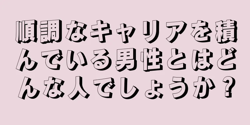 順調なキャリアを積んでいる男性とはどんな人でしょうか？