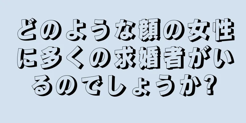 どのような顔の女性に多くの求婚者がいるのでしょうか?