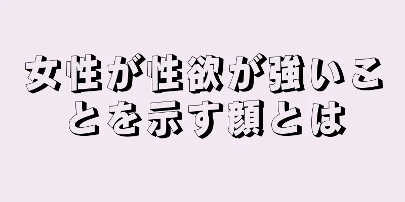 女性が性欲が強いことを示す顔とは