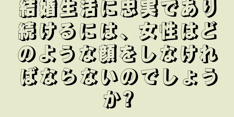 結婚生活に忠実であり続けるには、女性はどのような顔をしなければならないのでしょうか?