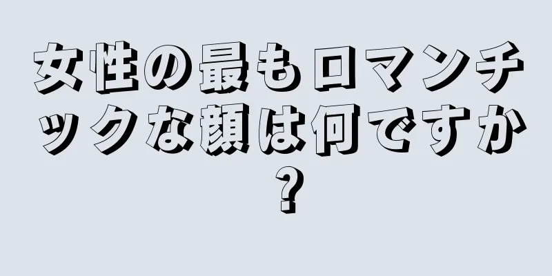 女性の最もロマンチックな顔は何ですか？