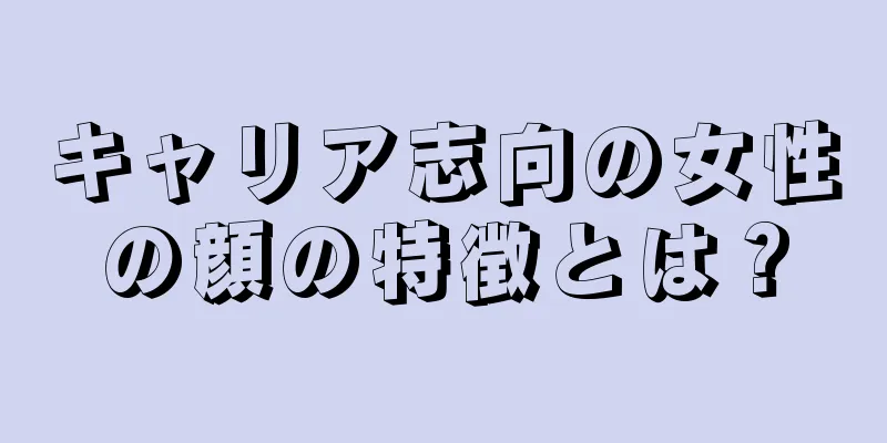 キャリア志向の女性の顔の特徴とは？