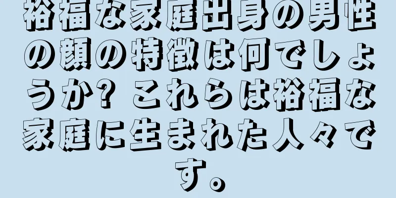 裕福な家庭出身の男性の顔の特徴は何でしょうか? これらは裕福な家庭に生まれた人々です。