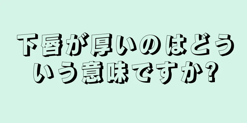 下唇が厚いのはどういう意味ですか?