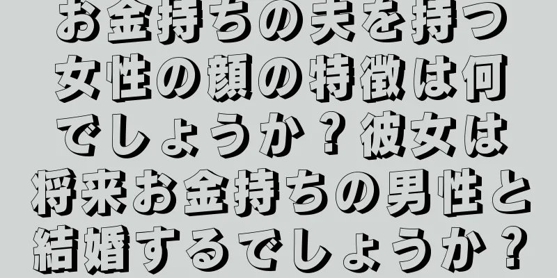 お金持ちの夫を持つ女性の顔の特徴は何でしょうか？彼女は将来お金持ちの男性と結婚するでしょうか？