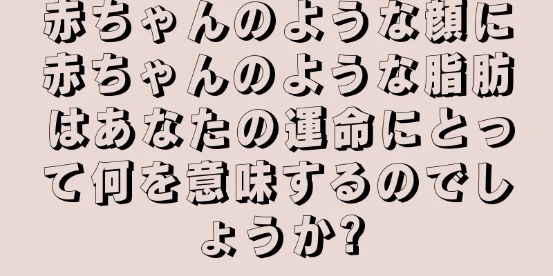 赤ちゃんのような顔に赤ちゃんのような脂肪はあなたの運命にとって何を意味するのでしょうか?