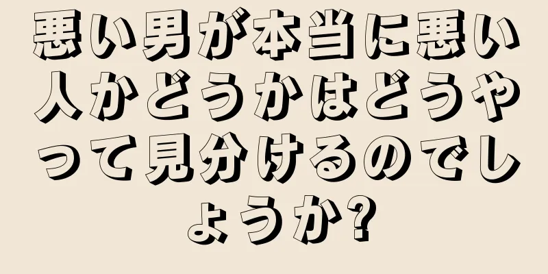 悪い男が本当に悪い人かどうかはどうやって見分けるのでしょうか?