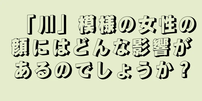 「川」模様の女性の顔にはどんな影響があるのでしょうか？