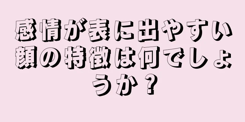 感情が表に出やすい顔の特徴は何でしょうか？