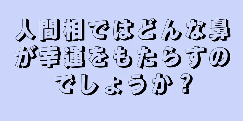 人間相ではどんな鼻が幸運をもたらすのでしょうか？