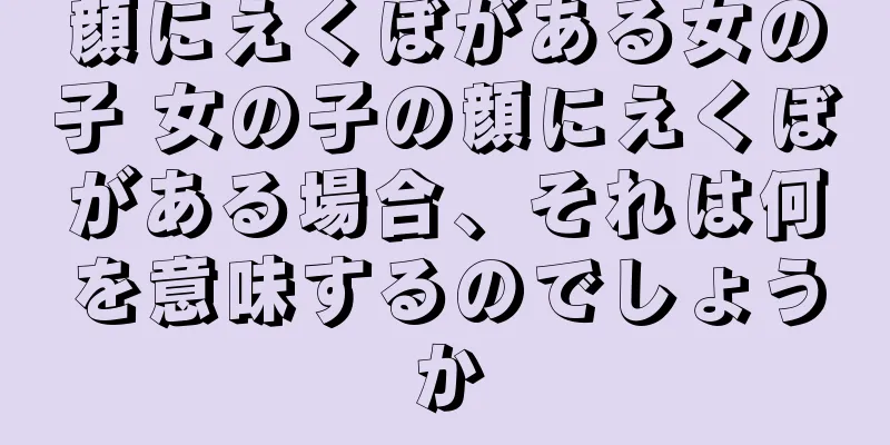 顔にえくぼがある女の子 女の子の顔にえくぼがある場合、それは何を意味するのでしょうか