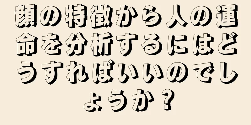 顔の特徴から人の運命を分析するにはどうすればいいのでしょうか？