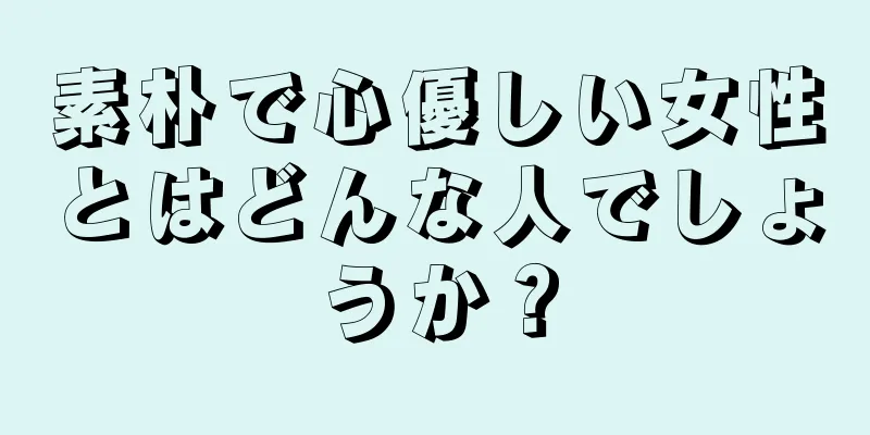 素朴で心優しい女性とはどんな人でしょうか？