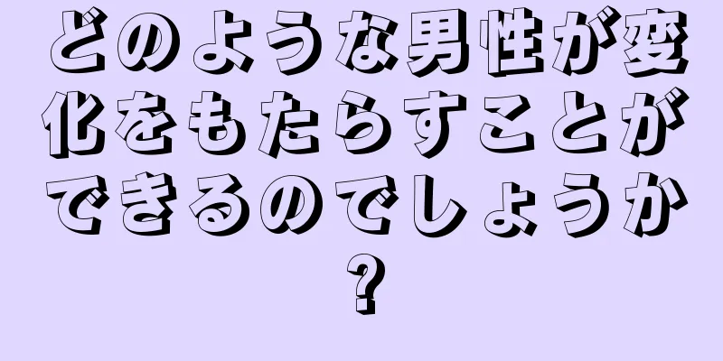 どのような男性が変化をもたらすことができるのでしょうか?