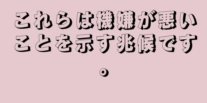 これらは機嫌が悪いことを示す兆候です。