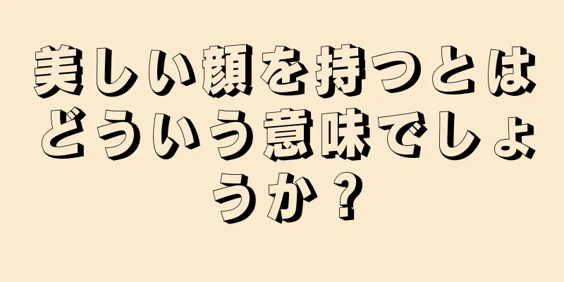 美しい顔を持つとはどういう意味でしょうか？