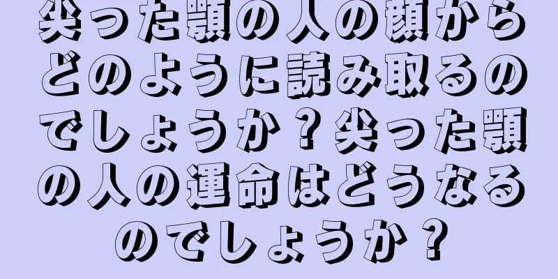 尖った顎の人の顔からどのように読み取るのでしょうか？尖った顎の人の運命はどうなるのでしょうか？