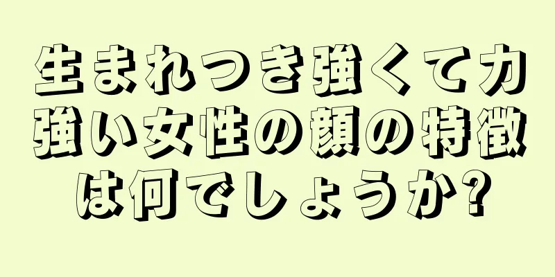 生まれつき強くて力強い女性の顔の特徴は何でしょうか?