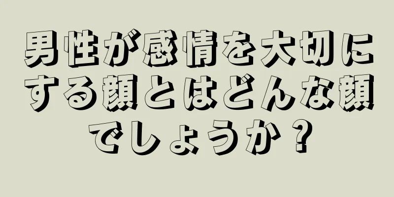 男性が感情を大切にする顔とはどんな顔でしょうか？