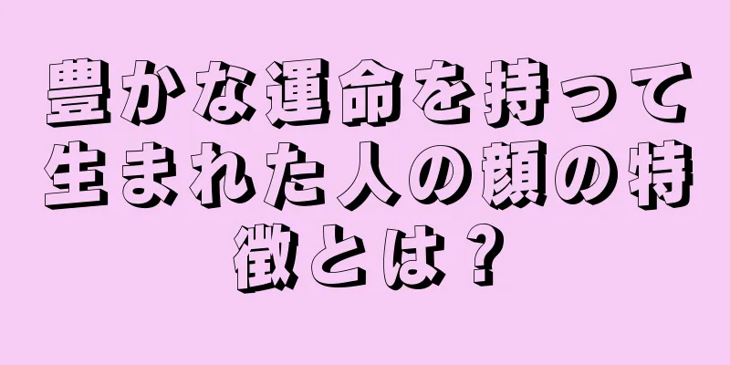 豊かな運命を持って生まれた人の顔の特徴とは？