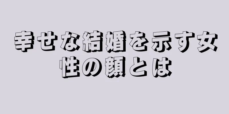 幸せな結婚を示す女性の顔とは