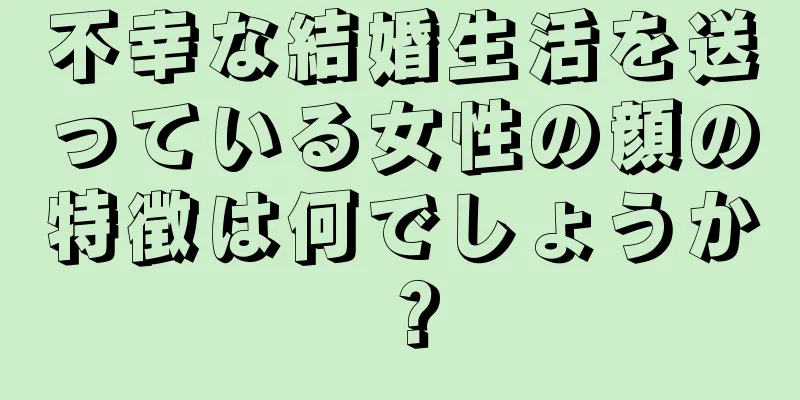 不幸な結婚生活を送っている女性の顔の特徴は何でしょうか？