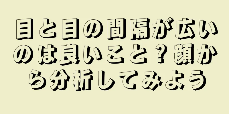 目と目の間隔が広いのは良いこと？顔から分析してみよう