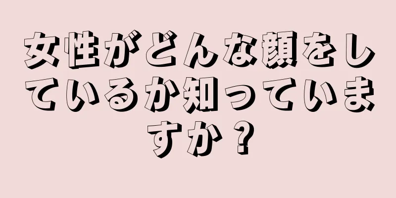 女性がどんな顔をしているか知っていますか？