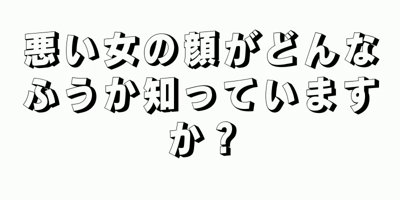 悪い女の顔がどんなふうか知っていますか？