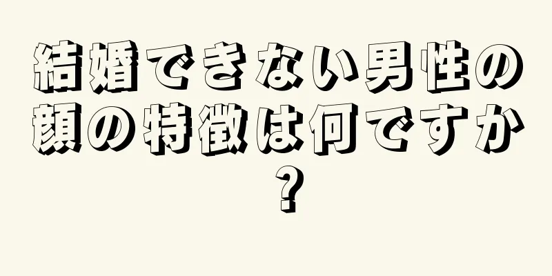 結婚できない男性の顔の特徴は何ですか？